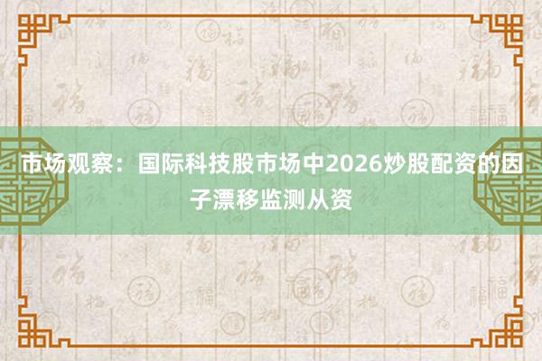 市场观察：国际科技股市场中2026炒股配资的因子漂移监测从资