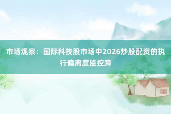 市场观察：国际科技股市场中2026炒股配资的执行偏离度监控跨
