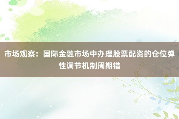 市场观察：国际金融市场中办理股票配资的仓位弹性调节机制周期错