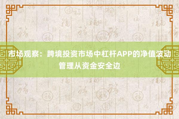 市场观察：跨境投资市场中杠杆APP的净值波动管理从资金安全边