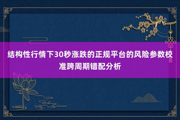 结构性行情下30秒涨跌的正规平台的风险参数校准跨周期错配分析