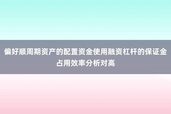 偏好顺周期资产的配置资金使用融资杠杆的保证金占用效率分析对高