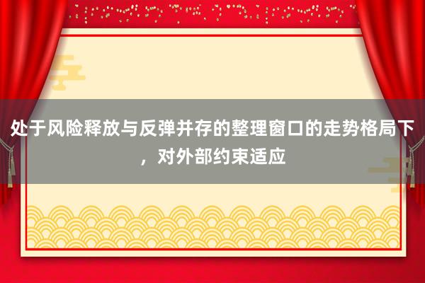处于风险释放与反弹并存的整理窗口的走势格局下，对外部约束适应