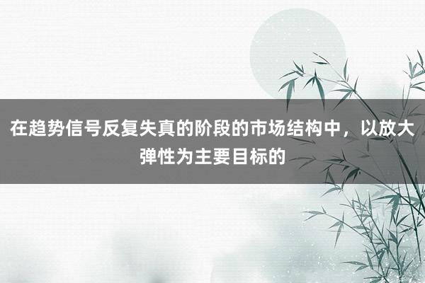在趋势信号反复失真的阶段的市场结构中，以放大弹性为主要目标的