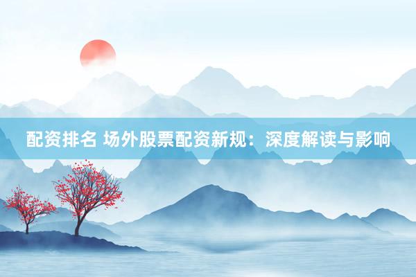 配资排名 场外股票配资新规:深度解读与影响