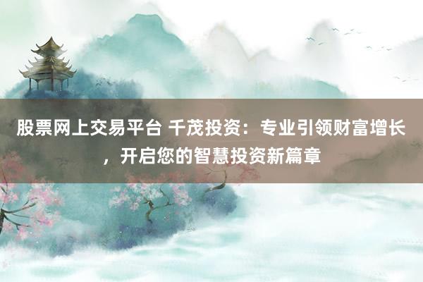 股票网上交易平台 千茂投资:专业引领财富增长,开启您的智慧投资新篇章