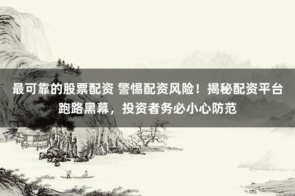 最可靠的股票配资 警惕配资风险!揭秘配资平台跑路黑幕,投资者务必小心防范