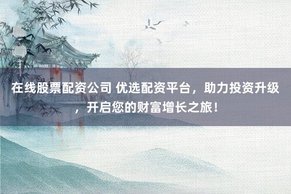 在线股票配资公司 优选配资平台,助力投资升级,开启您的财富增长之旅!