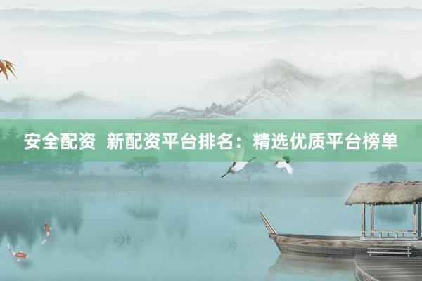 安全配资 新配资平台排名:精选优质平台榜单