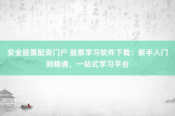 安全股票配资门户 股票学习软件下载:新手入门到精通,一站式学习平台