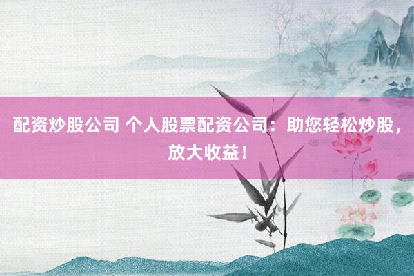 配资炒股公司 个人股票配资公司:助您轻松炒股,放大收益!