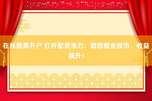 在线股票开户 杠杆配资涨力:助您掘金股市,收益飙升!