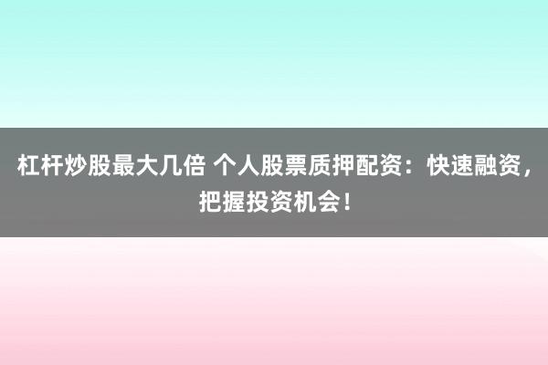 杠杆炒股最大几倍 个人股票质押配资:快速融资,把握投资机会!