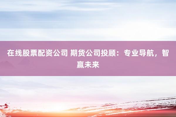 在线股票配资公司 期货公司投顾:专业导航,智赢未来