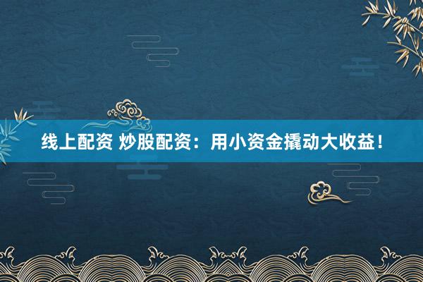 线上配资 炒股配资:用小资金撬动大收益!