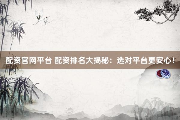 配资官网平台 配资排名大揭秘:选对平台更安心!