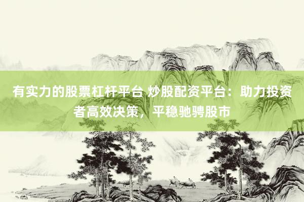 有实力的股票杠杆平台 炒股配资平台:助力投资者高效决策,平稳驰骋股市