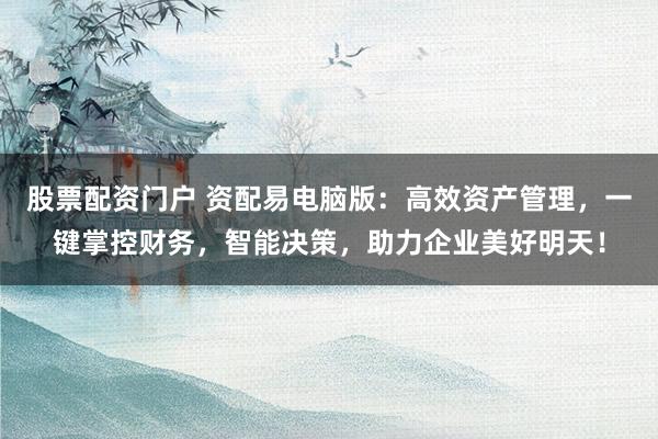 股票配资门户 资配易电脑版:高效资产管理,一键掌控财务,智能决策,助力企业美好明天!