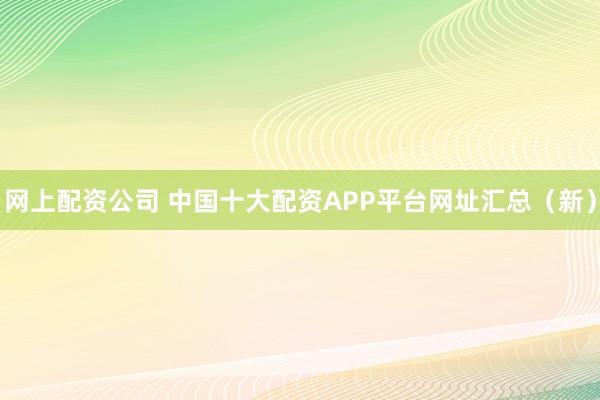 网上配资公司 中国十大配资APP平台网址汇总(新)