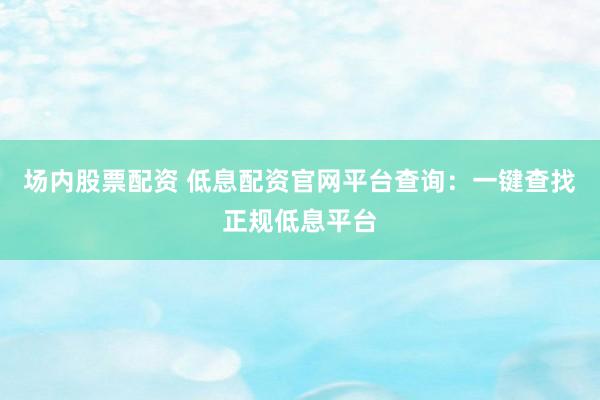 场内股票配资 低息配资官网平台查询:一键查找正规低息平台