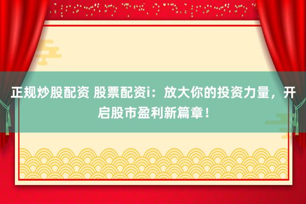 正规炒股配资 股票配资i:放大你的投资力量,开启股市盈利新篇章!