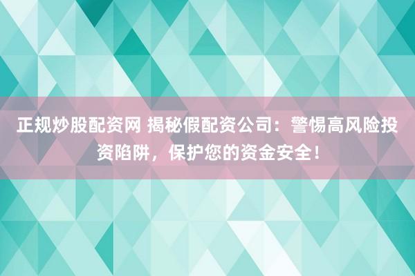 正规炒股配资网 揭秘假配资公司:警惕高风险投资陷阱,保护您的资金安全!