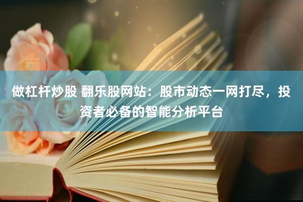 做杠杆炒股 翻乐股网站:股市动态一网打尽,投资者必备的智能分析平台