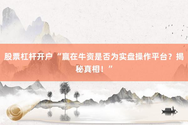股票杠杆开户 “赢在牛资是否为实盘操作平台?揭秘真相!”