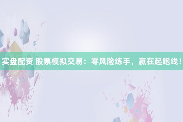 实盘配资 股票模拟交易:零风险练手,赢在起跑线!