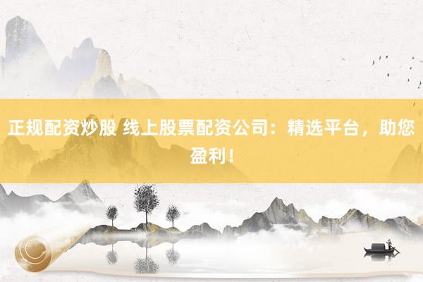 正规配资炒股 线上股票配资公司：精选平台，助您盈利！
