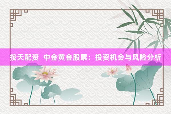按天配资  中金黄金股票：投资机会与风险分析
