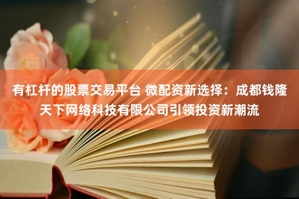 有杠杆的股票交易平台 微配资新选择:成都钱隆天下网络科技有限公司引领投资新潮流