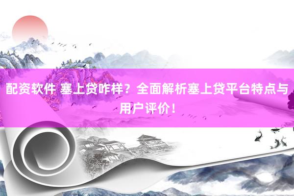 配资软件 塞上贷咋样?全面解析塞上贷平台特点与用户评价!