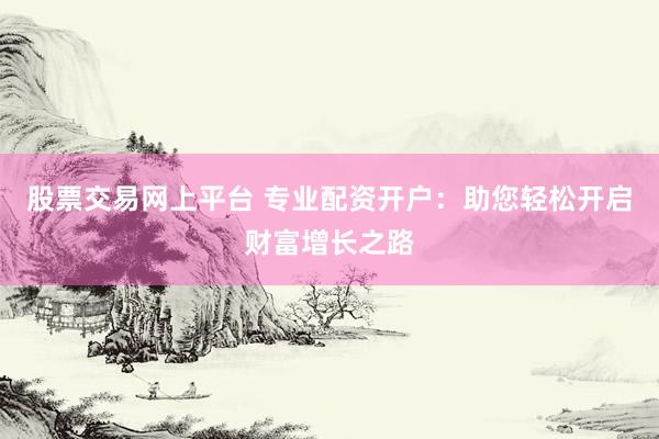 股票交易网上平台 专业配资开户：助您轻松开启财富增长之路