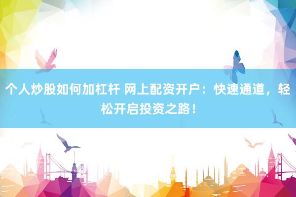 个人炒股如何加杠杆 网上配资开户：快速通道，轻松开启投资之路！
