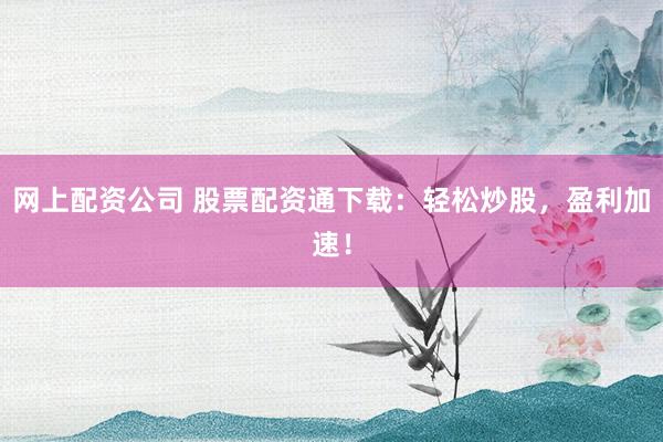 网上配资公司 股票配资通下载：轻松炒股，盈利加速！