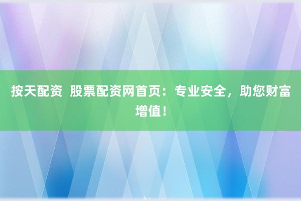 按天配资 股票配资网首页:专业安全,助您财富增值!