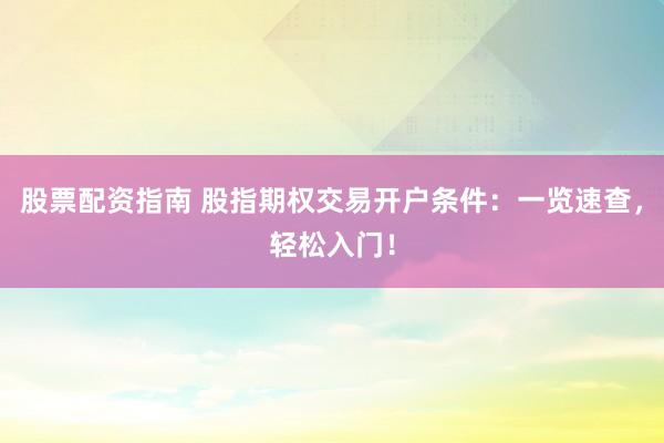 股票配资指南 股指期权交易开户条件：一览速查，轻松入门！