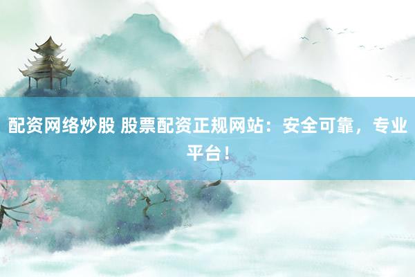 配资网络炒股 股票配资正规网站：安全可靠，专业平台！
