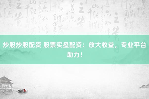 炒股炒股配资 股票实盘配资：放大收益，专业平台助力！