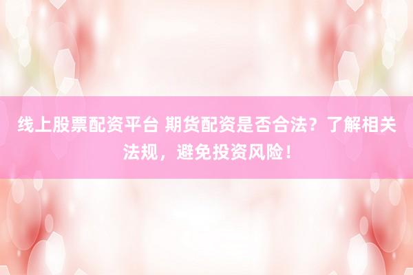 线上股票配资平台 期货配资是否合法？了解相关法规，避免投资风险！