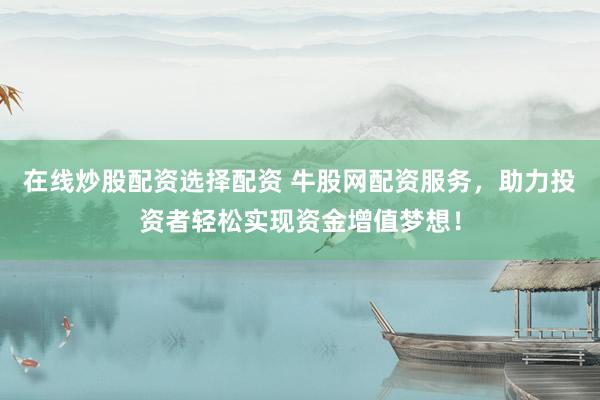 在线炒股配资选择配资 牛股网配资服务，助力投资者轻松实现资金增值梦想！