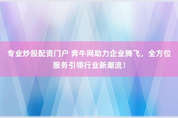 专业炒股配资门户 奔牛网助力企业腾飞,全方位服务引领行业新潮流!