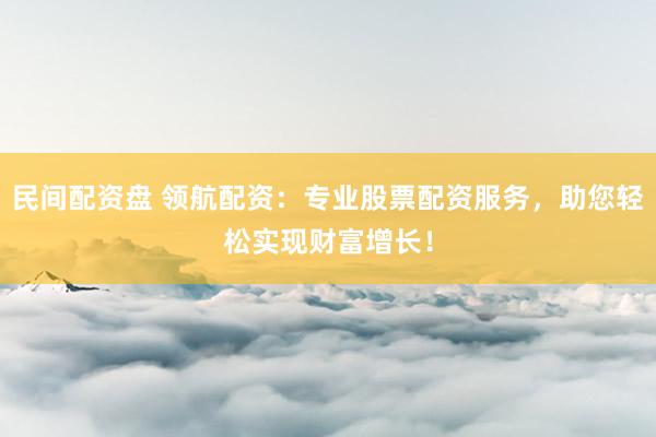 民间配资盘 领航配资：专业股票配资服务，助您轻松实现财富增长！