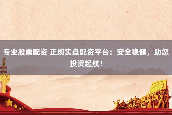专业股票配资 正规实盘配资平台:安全稳健,助您投资起航!