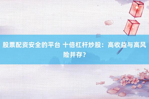 股票配资安全的平台 十倍杠杆炒股：高收益与高风险并存？
