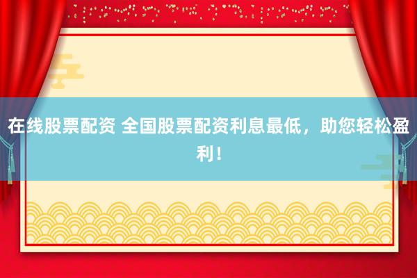 在线股票配资 全国股票配资利息最低，助您轻松盈利！