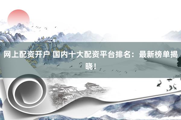 网上配资开户 国内十大配资平台排名：最新榜单揭晓！