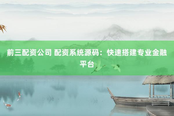 前三配资公司 配资系统源码：快速搭建专业金融平台