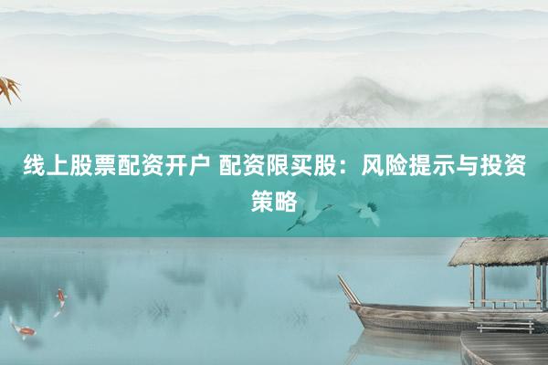 线上股票配资开户 配资限买股：风险提示与投资策略